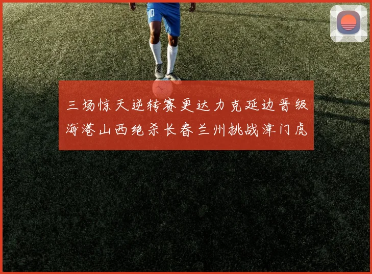 三场惊天逆转赛更达力克延边晋级海港山西绝杀长春兰州挑战津门虎