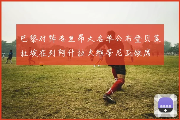 巴黎对阵洛里昂大名单公布登贝莱杜埃在列阿什拉夫维蒂尼亚缺席