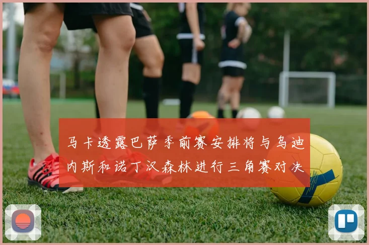 马卡透露巴萨季前赛安排将与乌迪内斯和诺丁汉森林进行三角赛对决