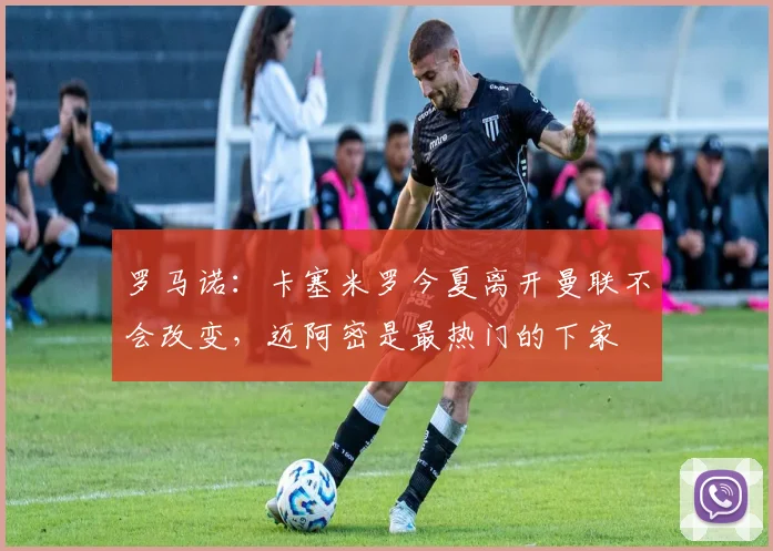 罗马诺：卡塞米罗今夏离开曼联不会改变，迈阿密是最热门的下家