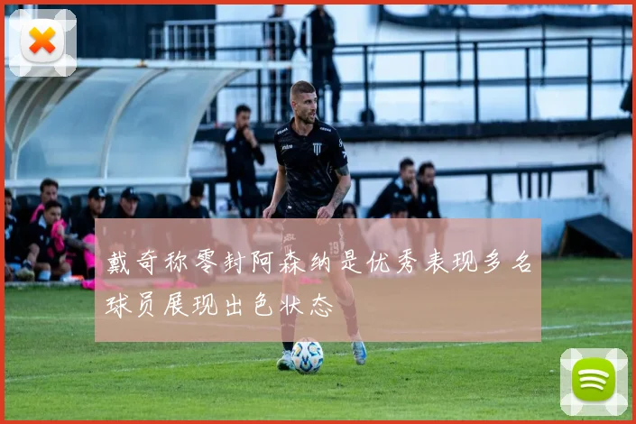 戴奇称零封阿森纳是优秀表现多名球员展现出色状态
