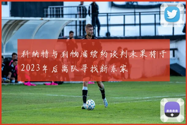 科纳特与利物浦续约谈判未果将于2023年后离队寻找新东家