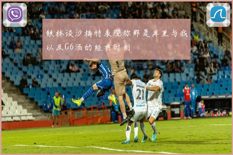 铁林谈沙梅特表现称那是库里与我以及G6汤的经典时刻