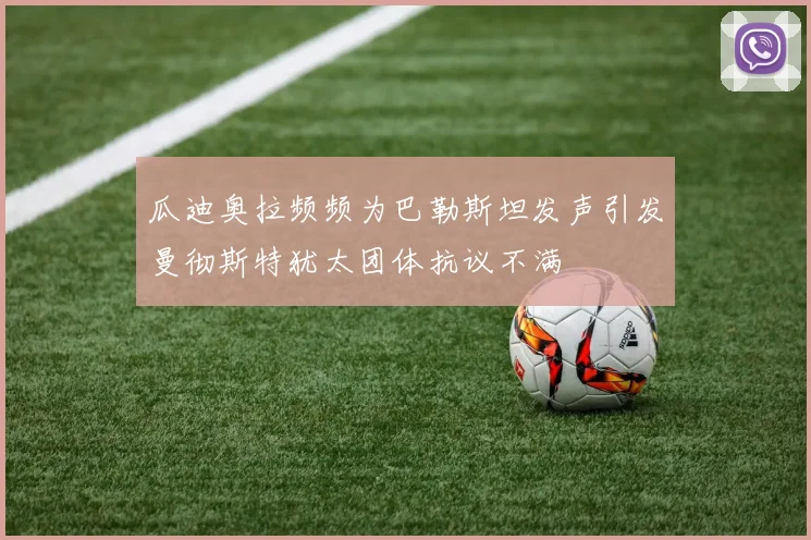 瓜迪奥拉频频为巴勒斯坦发声引发曼彻斯特犹太团体抗议不满