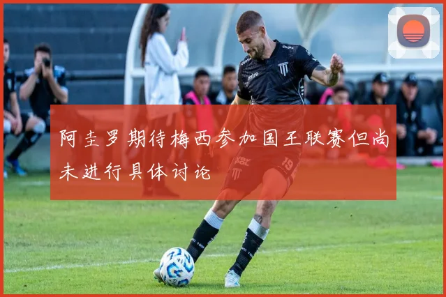 阿圭罗期待梅西参加国王联赛但尚未进行具体讨论