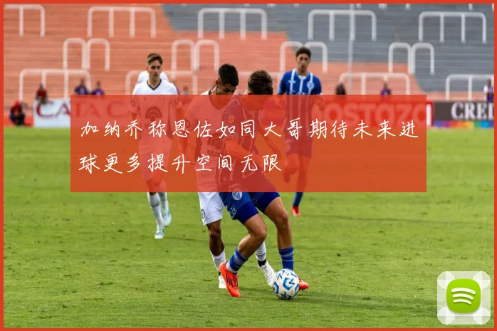 加纳乔称恩佐如同大哥期待未来进球更多提升空间无限