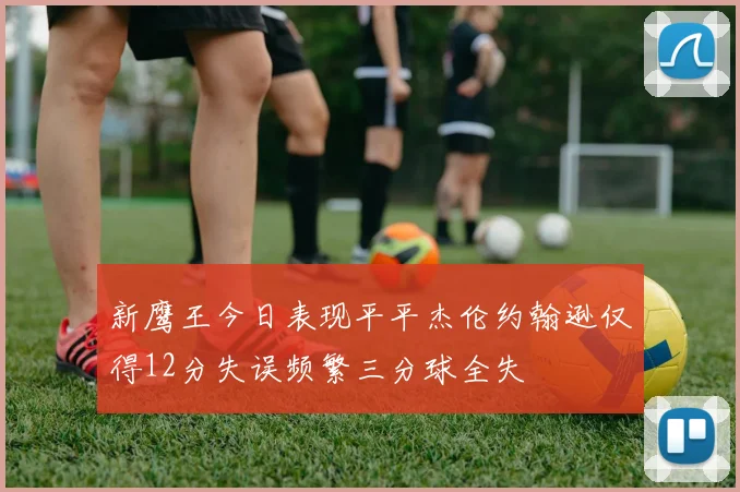 新鹰王今日表现平平杰伦约翰逊仅得12分失误频繁三分球全失