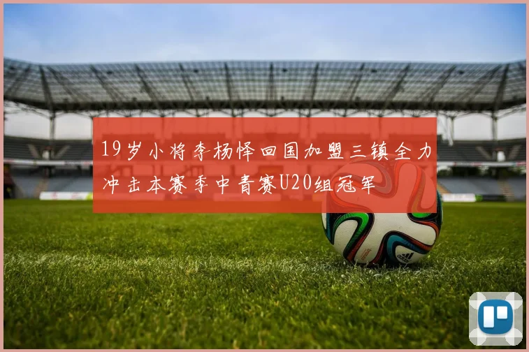 19岁小将李杨怿回国加盟三镇全力冲击本赛季中青赛U20组冠军