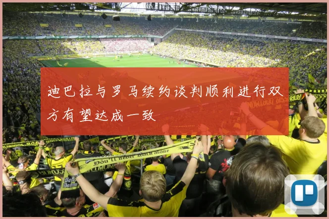 迪巴拉与罗马续约谈判顺利进行双方有望达成一致