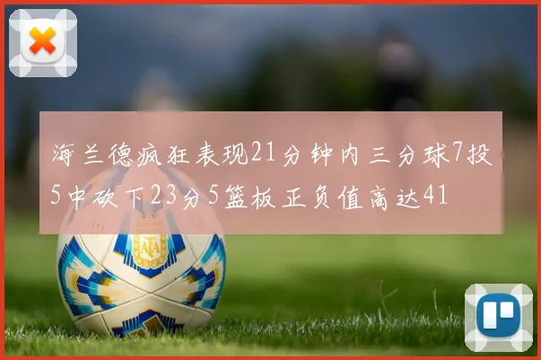 海兰德疯狂表现21分钟内三分球7投5中砍下23分5篮板正负值高达41