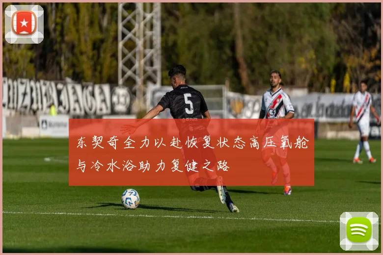 东契奇全力以赴恢复状态高压氧舱与冷水浴助力复健之路