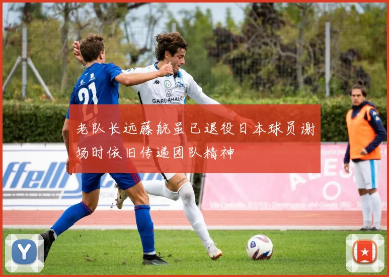 老队长远藤航虽已退役日本球员谢场时依旧传递团队精神