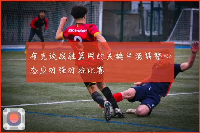 布克谈战胜篮网的关键半场调整心态应对强对抗比赛