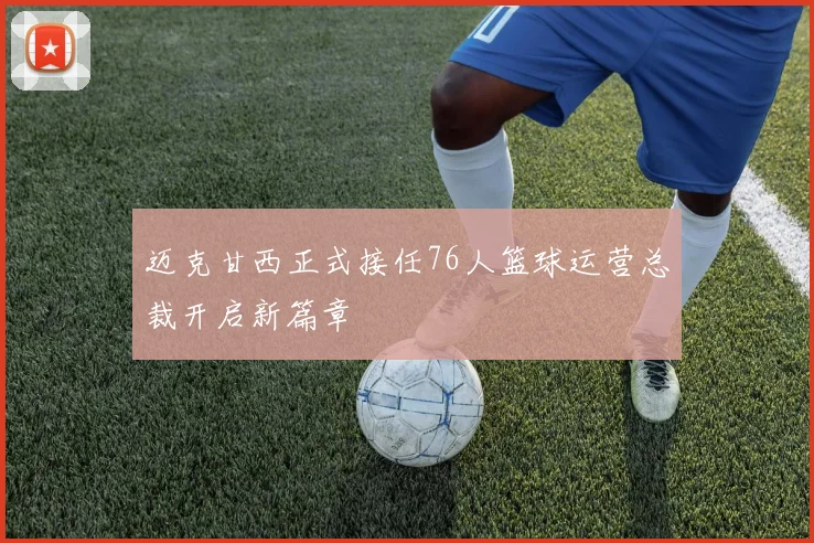 迈克甘西正式接任76人篮球运营总裁开启新篇章