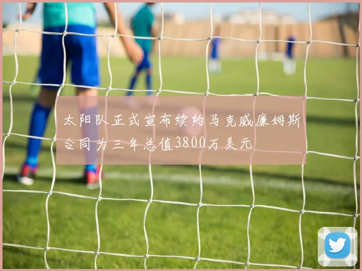 太阳队正式宣布续约马克威廉姆斯合同为三年总值3800万美元