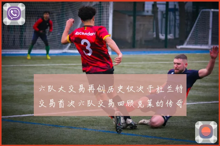 六队大交易再创历史仅次于杜兰特交易首次六队交易回顾克莱的传奇时刻