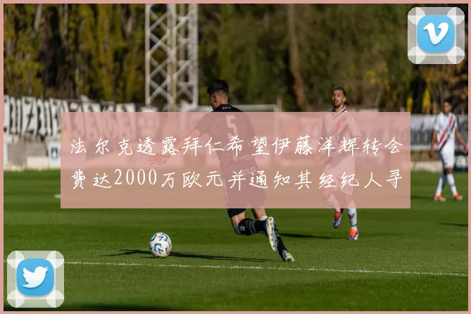 法尔克透露拜仁希望伊藤洋辉转会费达2000万欧元并通知其经纪人寻找新东家