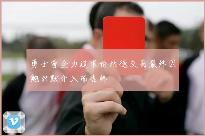 勇士曾全力追求伦纳德交易最终因鲍尔默介入而告终