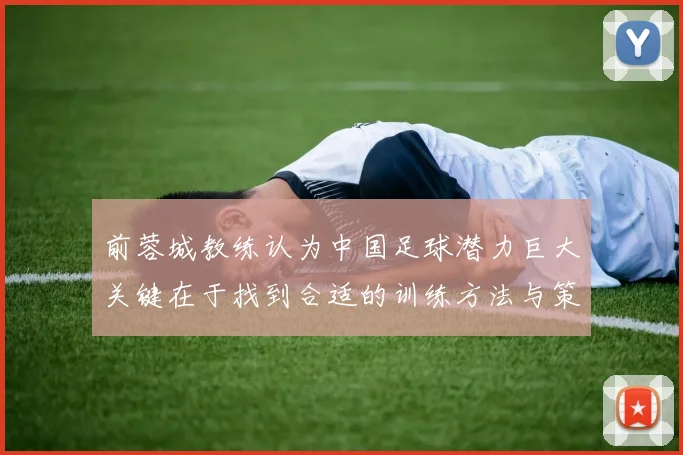 前蓉城教练认为中国足球潜力巨大关键在于找到合适的训练方法与策略