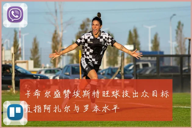 卡希尔盛赞埃斯特旺球技出众目标直指阿扎尔与罗本水平