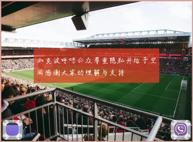 加克波呼吁公众尊重隐私并给予空间感谢大家的理解与支持
