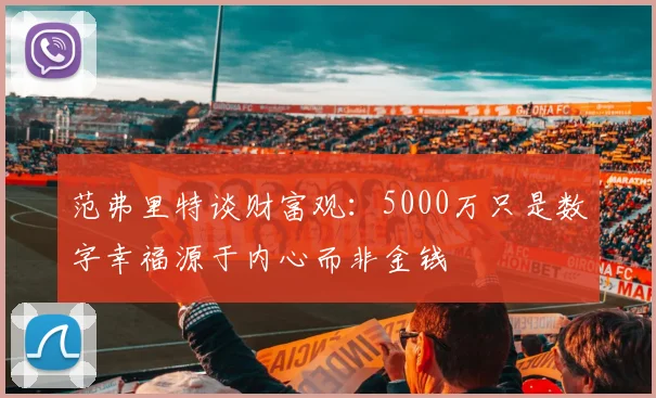 范弗里特谈财富观：5000万只是数字幸福源于内心而非金钱