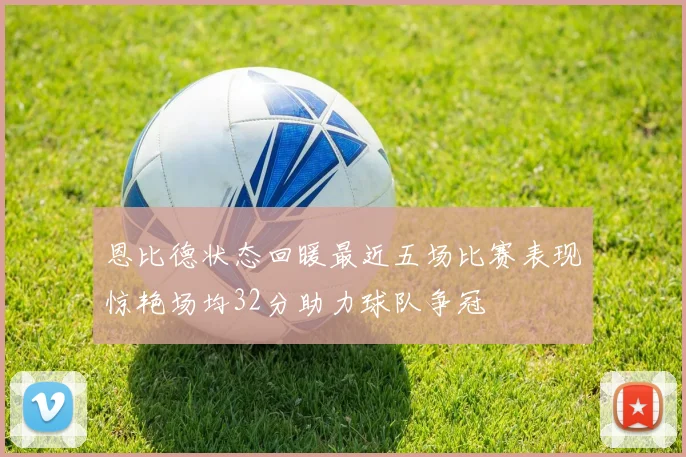 恩比德状态回暖最近五场比赛表现惊艳场均32分助力球队争冠
