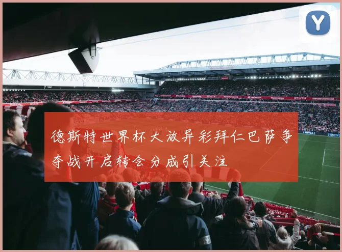 德斯特世界杯大放异彩拜仁巴萨争夺战开启转会分成引关注