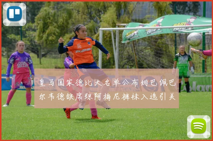 皇马国家德比大名单公布姆巴佩巴尔韦德缺席琼阿梅尼裤袜入选引关注