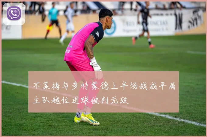 不莱梅与多特蒙德上半场战成平局主队越位进球被判无效